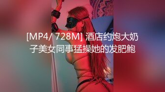 [MP4/ 728M] 酒店约炮大奶子美女同事猛操她的发肥鲍