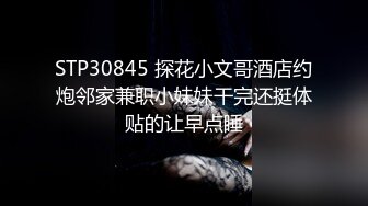 STP30845 探花小文哥酒店约炮邻家兼职小妹妹干完还挺体贴的让早点睡