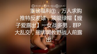 ⚫️⚫️重磅福利③，万人求购，推特反差婊，顶级绿帽【嫂子爱露出】一女战多男，群P大乱交，捆绑调教野战人前露出