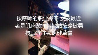 按摩师的职业操守 女友最近老是肌肉酸痛带她做按摩被男技师推油大保健草逼