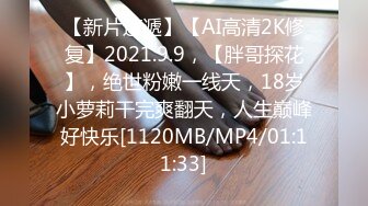 【新片速遞】【AI高清2K修复】2021.9.9，【胖哥探花】，绝世粉嫩一线天，18岁小萝莉干完爽翻天，人生巅峰好快乐[1120MB/MP4/01:11:33]