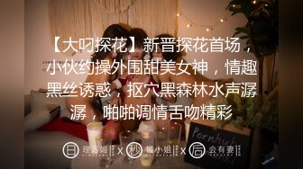 【大叼探花】新晋探花首场，小伙约操外围甜美女神，情趣黑丝诱惑，抠穴黑森林水声潺潺，啪啪调情舌吻精彩