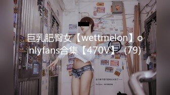 巨乳肥臀女【wettmelon】onlyfans合集【470V】  (79)