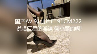 国产AV 91制片厂 91CM222 说唱巨星的淫谋 何小丽的啊!