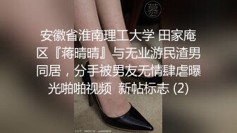 安徽省淮南理工大学 田家庵区『蒋晴晴』与无业游民渣男同居，分手被男友无情肆虐曝光啪啪视频  新帖标志 (2)