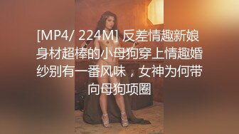 [MP4/ 224M] 反差情趣新娘 身材超棒的小母狗穿上情趣婚纱别有一番风味，女神为何带向母狗项圈