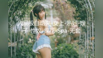 大屁股自动夹-女上-熟妇-嫂子-性奴-探花-Spa-无套