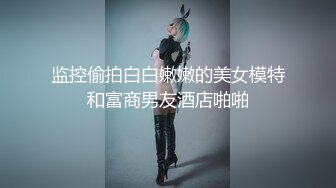 监控偷拍白白嫩嫩的美女模特和富商男友酒店啪啪