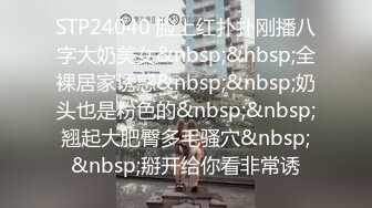 STP24040 脸上红扑扑刚播八字大奶美女&nbsp;&nbsp;全裸居家诱惑&nbsp;&nbsp;奶头也是粉色的&nbsp;&nbsp;翘起大肥臀多毛骚穴&nbsp;&nbsp;掰开给你看非常诱