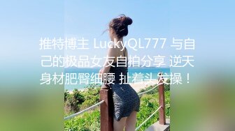 推特博主 LuckyQL777 与自己的极品女友自拍分享 逆天身材肥臀细腰 扯着头发操！