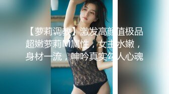 【萝莉调教】激发高颜值极品超嫩萝莉M属性，女主水嫩，身材一流，呻吟真实勾人心魂