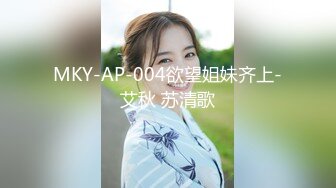 MKY-AP-004欲望姐妹齐上-艾秋 苏清歌