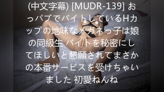 (中文字幕) [MUDR-139] おっパブでバイトしているHカップの地味なメガネっ子は娘の同級生 バイトを秘密にしてほしいと懇願されてまさかの本番サービスを受けちゃいました 初愛ねんね