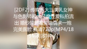 [2DF2] 传媒系大三美乳女神与色影师超大尺度性爱私拍流出 婚纱装超唯美激情来一炮 完美露脸 高清720p[MP4/189MB][BT种子]