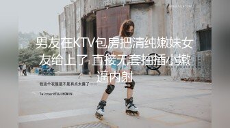 男友在KTV包房把清纯嫩妹女友给上了 直接无套抽插小嫩逼内射