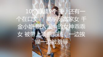 ❤️10个眼睛9个骚，还有一个在口交❤️高学历富家女 千金小姐 别人眼中的女神乖乖女 被带上项圈狗链，一边挨操一边被羞辱