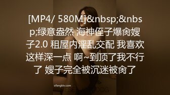 [MP4/ 580M]&nbsp;&nbsp;绿意盎然 海神侄子爆肏嫂子2.0 租屋内淫乱交配 我喜欢这样深一点 啊~到顶了我不行了 嫂子完全被沉迷被肏了