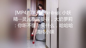 [MP4/ 783M]&nbsp; 小妖精--灵儿泰国曼谷，大奶萝莉：你听不懂，笑什么，哈哈哈。清纯小妹