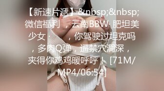 【新速片遞】&nbsp;&nbsp;微信福利 ，云南BBW· 肥坦美少女 ·❤️ ，你驾驶过坦克吗，多肉Q弹，逼禁穴洞深， 夹得你鸡鸡暖呼呼！ [71M/MP4/06:54]