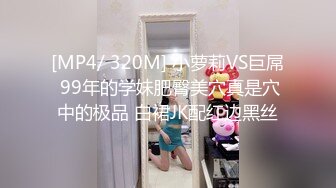 [MP4/ 320M] 小萝莉VS巨屌 99年的学妹肥臀美穴真是穴中的极品 白裙JK配红边黑丝