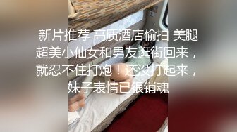 新片推荐 高质酒店偷拍 美腿超美小仙女和男友逛街回来，就忍不住打炮！还没打起来，妹子表情已很销魂