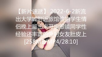 【新片速遞】 2022-6-2新流出大学城附近旅馆偷拍学生情侣晚上溜出来开房眼镜同学性经验还丰富的外射女友肚皮上[258MB/MP4/28:10]