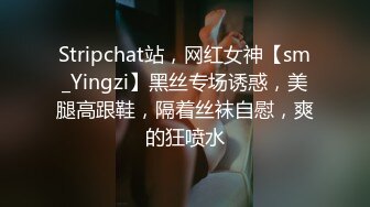 Stripchat站，网红女神【sm_Yingzi】黑丝专场诱惑，美腿高跟鞋，隔着丝袜自慰，爽的狂喷水