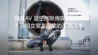 國產AV 星空無限傳媒 XKG078 合租女室友隱藏的淫蕩人格 欣欣