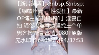 【新片速遞】&nbsp;&nbsp;【绿帽淫妻❤️性爱狂】最新OF博主『BUBU91』淫妻自拍 骚货老婆性瘾强找三个单男齐操骚逼 高清1080P原版无水印 [1630M/MP4/37:53]