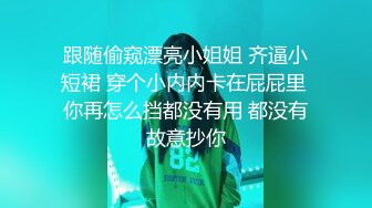 跟随偷窥漂亮小姐姐 齐逼小短裙 穿个小内内卡在屁屁里 你再怎么挡都没有用 都没有故意抄你