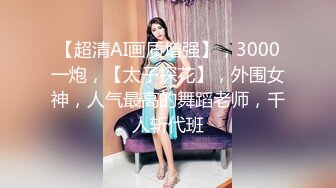 【超清AI画质增强】，3000一炮，【太子探花】，外围女神，人气最高的舞蹈老师，千人斩代班