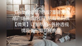 《熟女控必备?绝版?重磅》优酷广场舞露脸巨乳肥臀老阿姨【微笑】订制私拍~各种透视情趣装扭臀晃腰挑逗