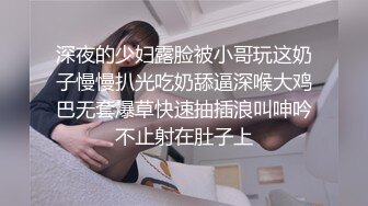 深夜的少妇露脸被小哥玩这奶子慢慢扒光吃奶舔逼深喉大鸡巴无套爆草快速抽插浪叫呻吟不止射在肚子上