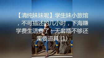 【清纯妹妹呢】学生妹小旅馆，不可描述的几小时，下海赚学费生活费了，无套插不够还需要道具 (1)