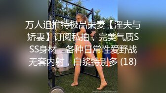 万人追推特极品夫妻【淫夫与娇妻】订阅私拍，完美气质SSS身材，各种日常性爱野战无套内射，白浆特别多 (18)