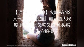 【顶级重磅女神】火爆PANS人气女神『狐狸』最新超大尺度 鲍鱼又肥又粉又嫩 乳头粉嫩 贴穴拍摄