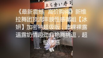 《最新震撼✿高价购得》新维拉舞团顶流丰腴性感御姐【冰妍】加密特超级版，赤裸裸露逼露奶情趣劲曲艳舞挑逗，超级诱惑