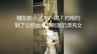 精东影业 JDYP-017 约炮约到了公司出来寻刺激的漂亮女总裁