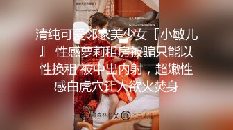 清纯可爱邻家美少女『小敏儿』 性感萝莉租房被骗只能以性换租 被中出内射，超嫩性感白虎穴让人欲火焚身