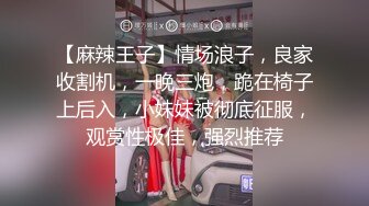 【麻辣王子】情场浪子，良家收割机，一晚三炮，跪在椅子上后入，小妹妹被彻底征服，观赏性极佳，强烈推荐