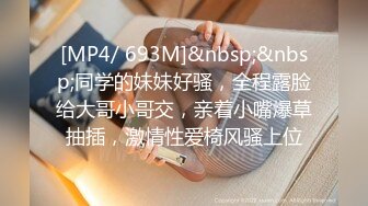 [MP4/ 693M]&nbsp;&nbsp;同学的妹妹好骚，全程露脸给大哥小哥交，亲着小嘴爆草抽插，激情性爱椅风骚上位