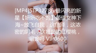 [MP4]STP32786 最闪亮的新星【妍妍吃不饱】颜值女神下海~放飞自我，这色泽，这浓密的阴毛，这翘起的红樱桃，眼馋吗 VIP0600