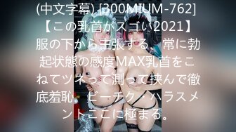 (中文字幕) [300MIUM-762] 【この乳首がスゴい2021】服の下から主張する、常に勃起状態の感度MAX乳首をこねてツネって測って挟んで徹底羞恥。ビーチク・ハラスメントここに極まる。