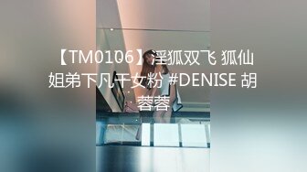 【TM0106】淫狐双飞 狐仙姐弟下凡干女粉 #DENISE 胡蓉蓉