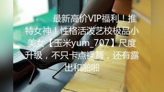 ⚫️⚫️最新高价VIP福利！推特女神！性格活泼艺校极品小美女【玉米yum_707】尺度升级，不只卡点裸舞，还有露出和啪啪