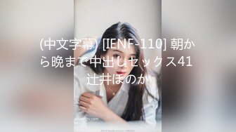 (中文字幕) [IENF-110] 朝から晩まで中出しセックス41 辻井ほのか