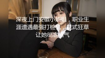 深夜上门安徽小姐姐，职业生涯遭遇最强打桩机，花式狂草让她彻底福气