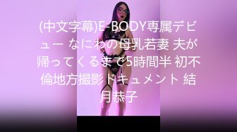 (中文字幕)E-BODY専属デビュー なにわの母乳若妻 夫が帰ってくるまで5時間半 初不倫地方撮影ドキュメント 結月恭子