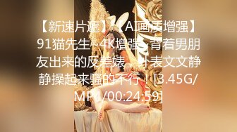 【新速片遞】【AI画质增强】91猫先生~4K增强~背着男朋友出来的反差婊，外表文文静静操起来骚的不行！[3.45G/MP4/00:24:59]