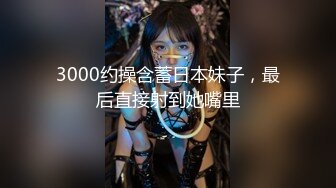 3000约操含蓄日本妹子，最后直接射到她嘴里